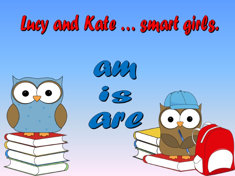 Lucy and Kate … smart girls. is am are